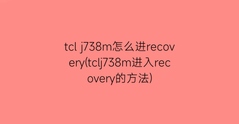 tclj738m怎么进recovery(tclj738m进入recovery的方法)